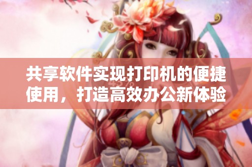 共享软件实现打印机的便捷使用，打造高效办公新体验