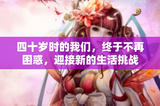四十岁时的我们，终于不再困惑，迎接新的生活挑战
