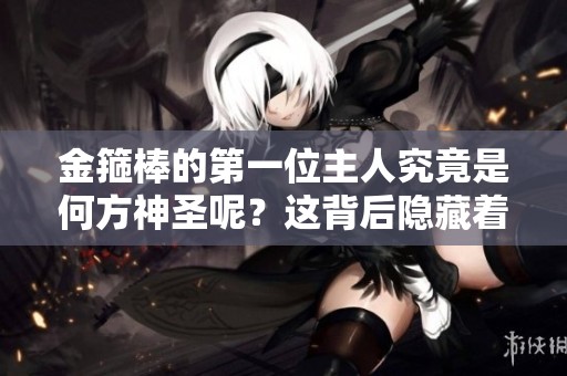 金箍棒的第一位主人究竟是何方神圣呢？这背后隐藏着怎样的故事呢？