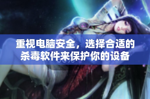 重视电脑安全，选择合适的杀毒软件来保护你的设备