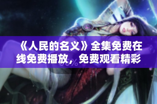 《人民的名义》全集免费在线免费播放，免费观看精彩剧集尽在这里