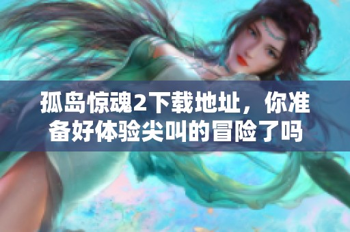孤岛惊魂2下载地址，你准备好体验尖叫的冒险了吗