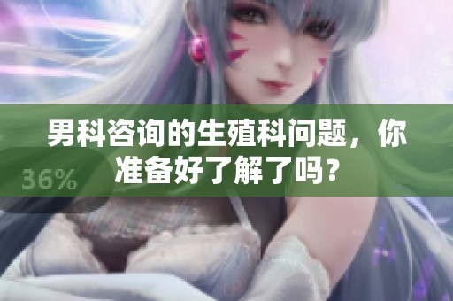 男科咨询的生殖科问题，你准备好了解了吗？