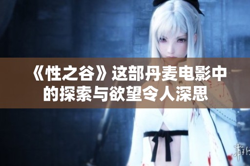 《性之谷》这部丹麦电影中的探索与欲望令人深思