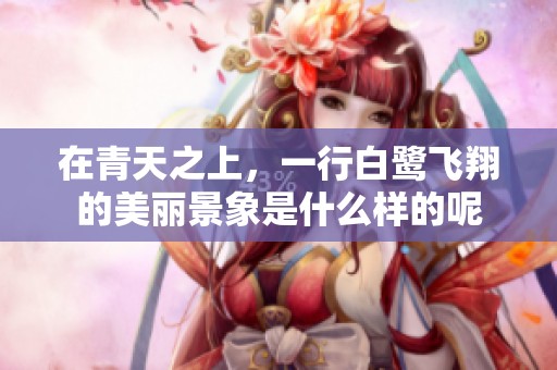 在青天之上，一行白鹭飞翔的美丽景象是什么样的呢