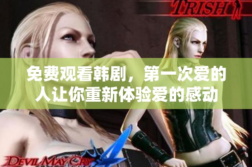 免费观看韩剧，第一次爱的人让你重新体验爱的感动