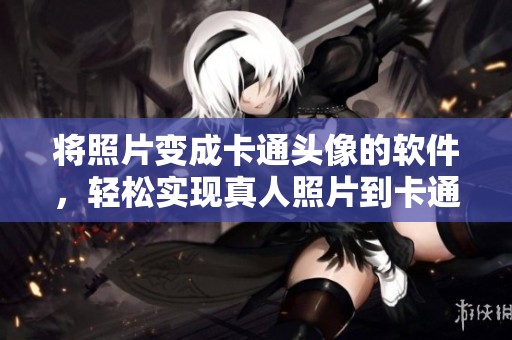 将照片变成卡通头像的软件，轻松实现真人照片到卡通化的转换