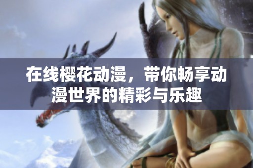 在线樱花动漫，带你畅享动漫世界的精彩与乐趣