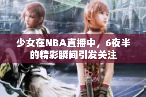 少女在NBA直播中，6夜半的精彩瞬间引发关注