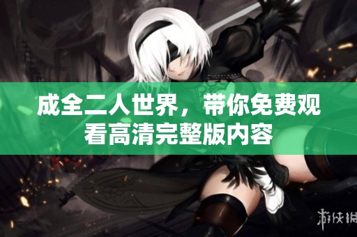 成全二人世界，带你免费观看高清完整版内容