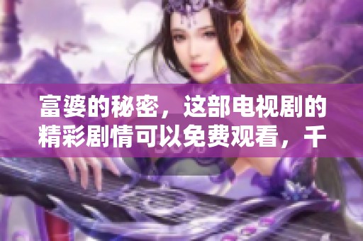 富婆的秘密，这部电视剧的精彩剧情可以免费观看，千万不要错过哦