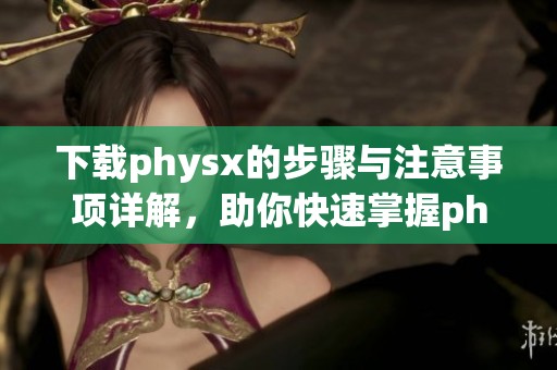 下载physx的步骤与注意事项详解，助你快速掌握physx安装方法