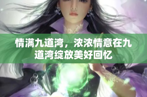 情满九道湾，浓浓情意在九道湾绽放美好回忆