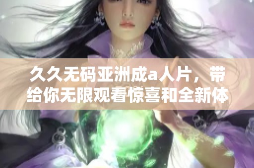****亚洲成a人片，带给你无限观看惊喜和全新体验的选择！