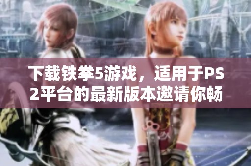 下载铁拳5游戏，适用于PS2平台的最新版本邀请你畅玩！