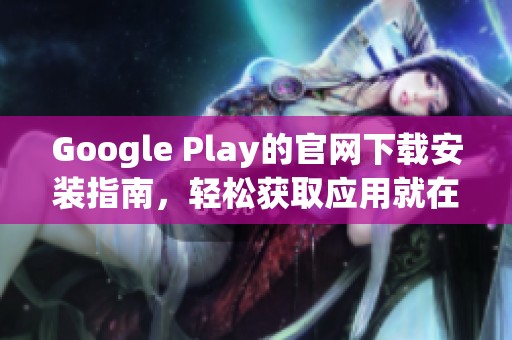 Google Play的官网下载安装指南，轻松获取应用就在这里