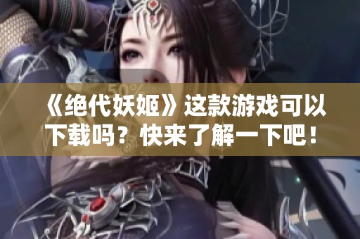 《绝代妖姬》这款游戏可以下载吗？快来了解一下吧！