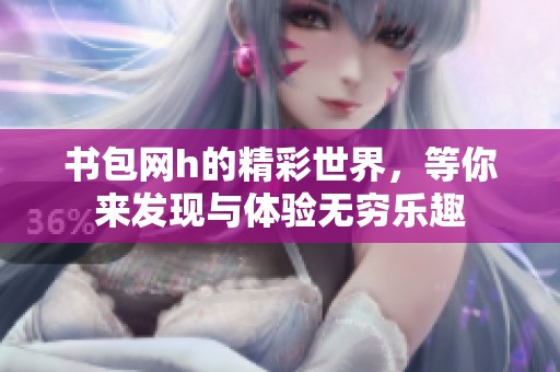 书包网h的精彩世界，等你来发现与体验无穷乐趣