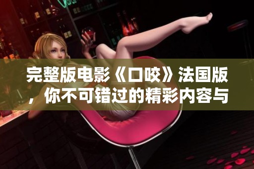 完整版电影《口咬》法国版，你不可错过的精彩内容与深刻寓意