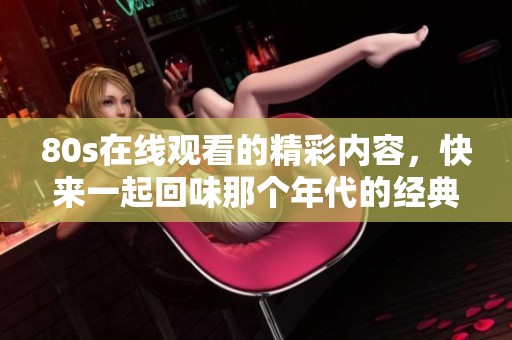 80s在线观看的精彩内容，快来一起回味那个年代的经典吧