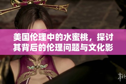 美国伦理中的水蜜桃，探讨其背后的伦理问题与文化影响。