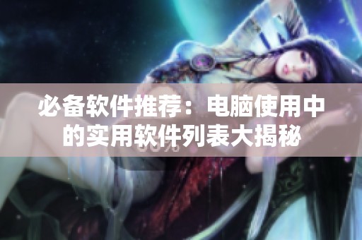 必备软件推荐：电脑使用中的实用软件列表大揭秘