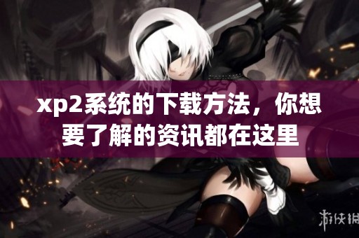 xp2系统的下载方法，你想要了解的资讯都在这里