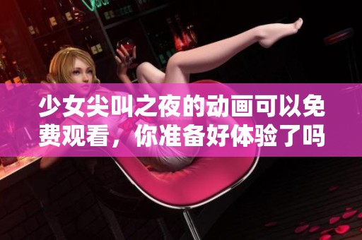 少女尖叫之夜的动画可以免费观看，你准备好体验了吗