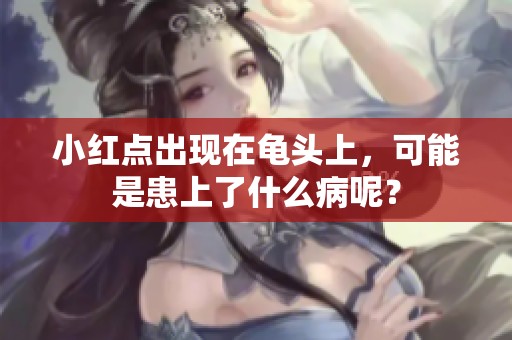 小红点出现在龟头上，可能是患上了什么病呢？
