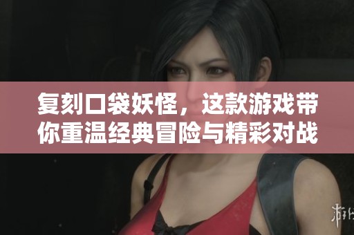 复刻口袋妖怪，这款游戏带你重温经典冒险与精彩对战