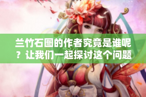 兰竹石图的作者究竟是谁呢？让我们一起探讨这个问题。