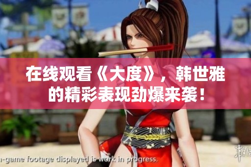 在线观看《大度》，韩世雅的精彩表现劲爆来袭！