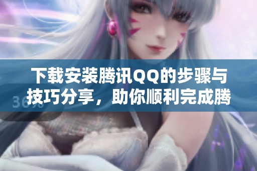 下载安装腾讯QQ的步骤与技巧分享，助你顺利完成腾讯QQ的下载与安装