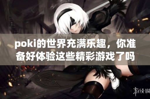 poki的世界充满乐趣，你准备好体验这些精彩游戏了吗