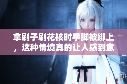 拿刷子刷花核时手脚被绑上，这种情境真的让人感到意外