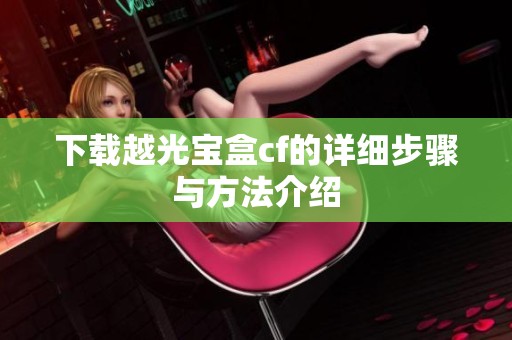 下载越光宝盒cf的详细步骤与方法介绍