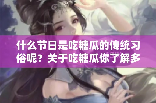 什么节日是吃糖瓜的传统习俗呢？关于吃糖瓜你了解多少？