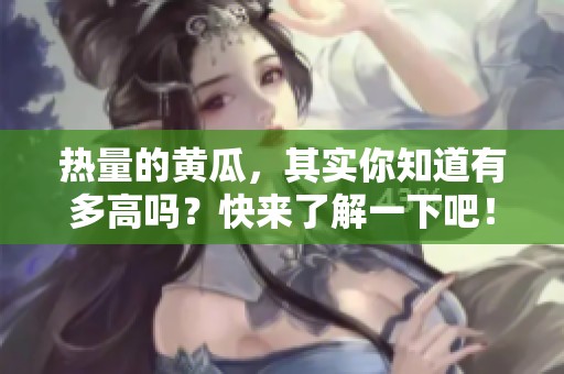 热量的黄瓜，其实你知道有多高吗？快来了解一下吧！