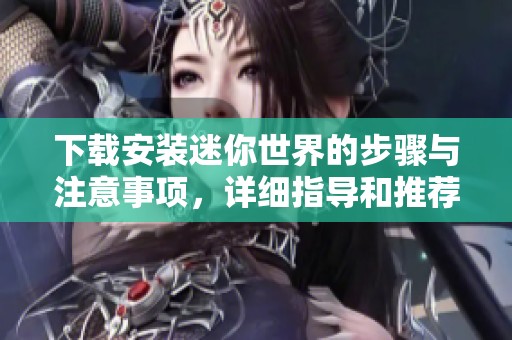 下载安装迷你世界的步骤与注意事项，详细指导和推荐方法分享给你