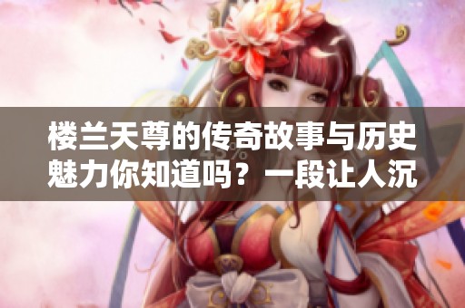 楼兰天尊的传奇故事与历史魅力你知道吗？一段让人沉醉的神秘旅程即将展开。
