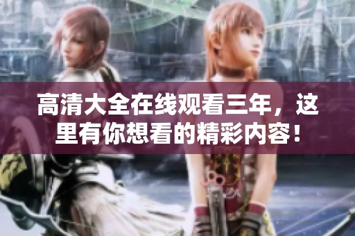 高清大全在线观看三年，这里有你想看的精彩内容！