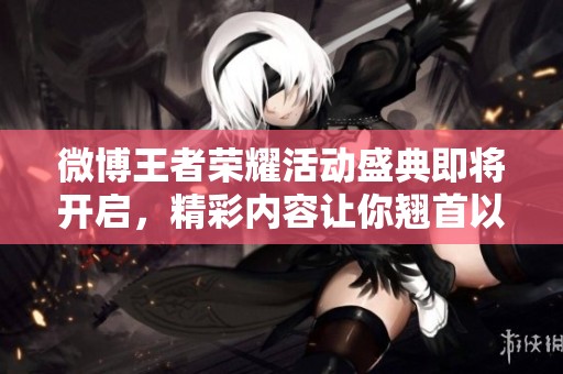 微博王者荣耀活动盛典即将开启，精彩内容让你翘首以待！