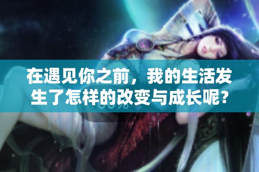 在遇见你之前，我的生活发生了怎样的改变与成长呢？