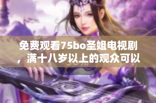 免费观看75bo圣姐电视剧，满十八岁以上的观众可以畅享精彩剧情！