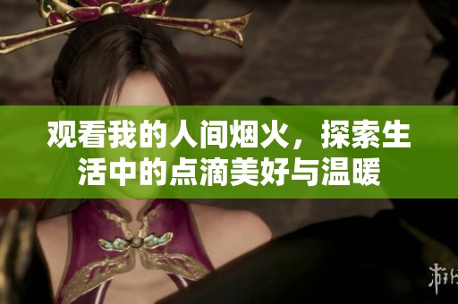 观看我的人间烟火，探索生活中的点滴美好与温暖