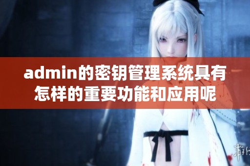 admin的密钥管理系统具有怎样的重要功能和应用呢