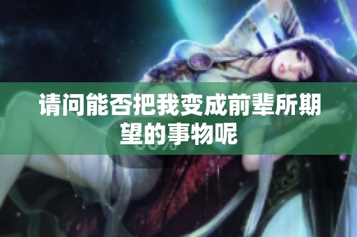 请问能否把我变成前辈所期望的事物呢