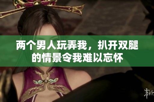 两个男人玩弄我，扒开双腿的情景令我难以忘怀