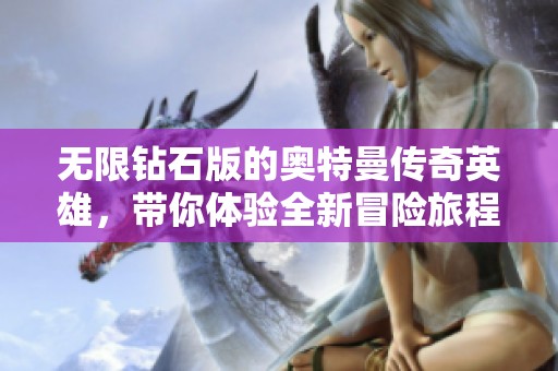 无限钻石版的奥特曼传奇英雄，带你体验全新冒险旅程