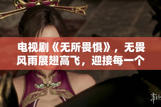 电视剧《无所畏惧》，无畏风雨展翅高飞，迎接每一个挑战的故事
